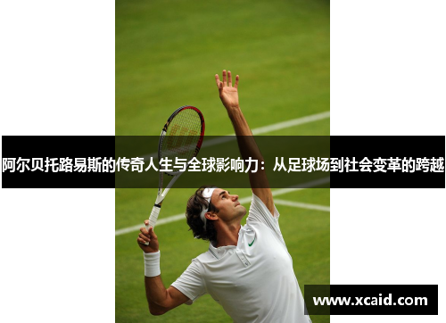 阿尔贝托路易斯的传奇人生与全球影响力：从足球场到社会变革的跨越