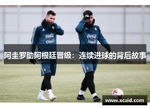 阿圭罗助阿根廷晋级：连续进球的背后故事
