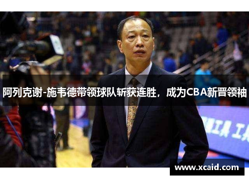 阿列克谢-施韦德带领球队斩获连胜，成为CBA新晋领袖