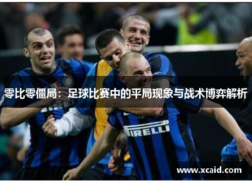 零比零僵局：足球比赛中的平局现象与战术博弈解析