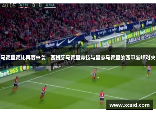 马德里德比再度来袭：西班牙马德里竞技与皇家马德里的西甲巅峰对决