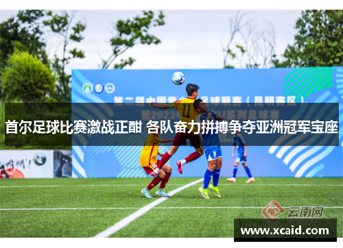 首尔足球比赛激战正酣 各队奋力拼搏争夺亚洲冠军宝座