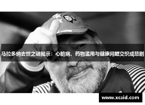 马拉多纳去世之谜揭示：心脏病、药物滥用与健康问题交织成悲剧