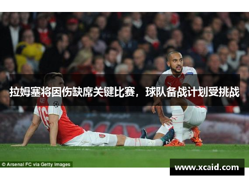 拉姆塞将因伤缺席关键比赛，球队备战计划受挑战