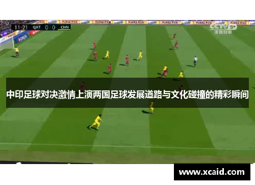 中印足球对决激情上演两国足球发展道路与文化碰撞的精彩瞬间