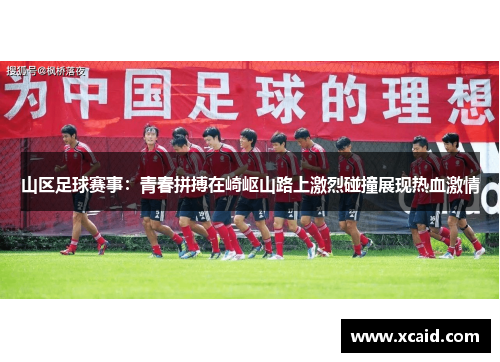 山区足球赛事：青春拼搏在崎岖山路上激烈碰撞展现热血激情