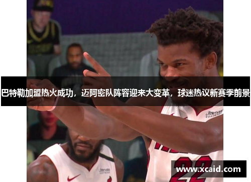 巴特勒加盟热火成功，迈阿密队阵容迎来大变革，球迷热议新赛季前景