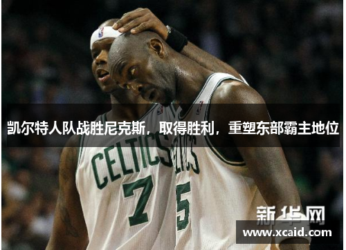凯尔特人队战胜尼克斯，取得胜利，重塑东部霸主地位