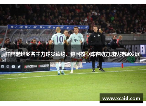 柏林赫塔多名主力球员续约，稳固核心阵容助力球队持续发展