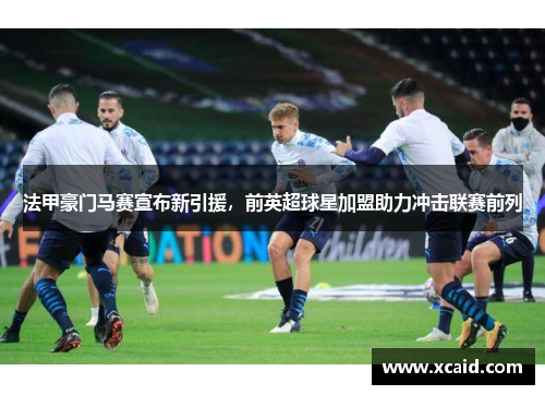 法甲豪门马赛宣布新引援，前英超球星加盟助力冲击联赛前列