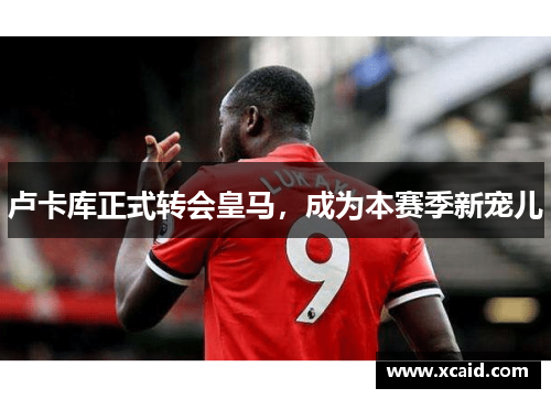 卢卡库正式转会皇马，成为本赛季新宠儿