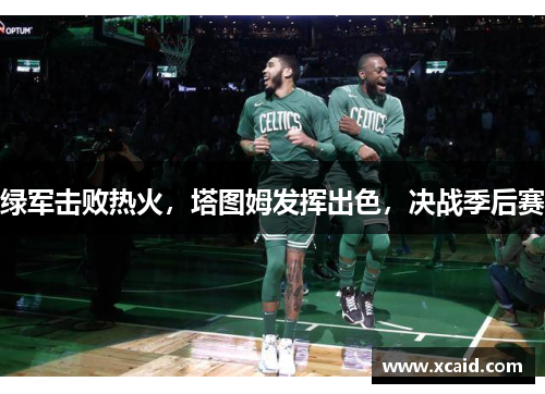 绿军击败热火，塔图姆发挥出色，决战季后赛