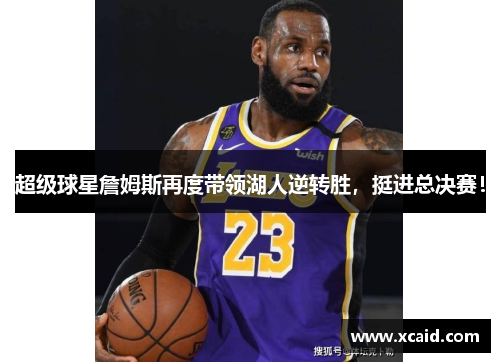 超级球星詹姆斯再度带领湖人逆转胜，挺进总决赛！