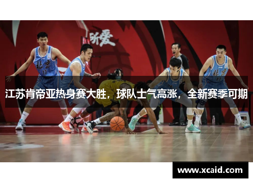 江苏肯帝亚热身赛大胜，球队士气高涨，全新赛季可期
