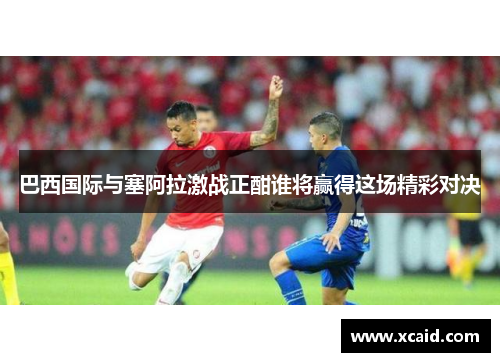 巴西国际与塞阿拉激战正酣谁将赢得这场精彩对决