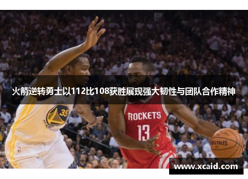 火箭逆转勇士以112比108获胜展现强大韧性与团队合作精神