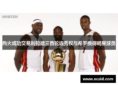 热火成功交易利拉德三首轮选秀权与希罗换得明星球员