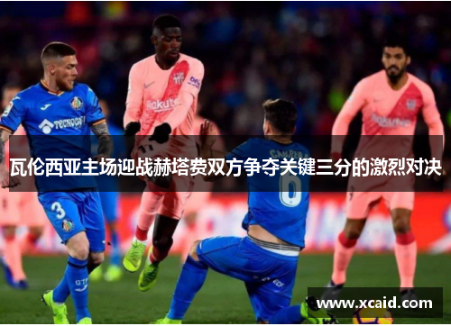 瓦伦西亚主场迎战赫塔费双方争夺关键三分的激烈对决