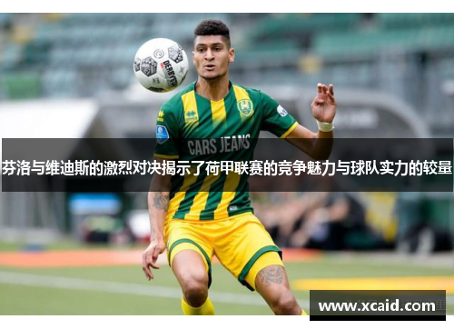 芬洛与维迪斯的激烈对决揭示了荷甲联赛的竞争魅力与球队实力的较量