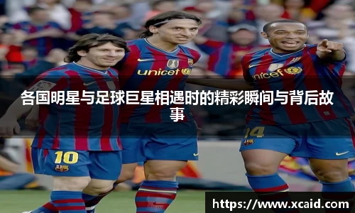 各国明星与足球巨星相遇时的精彩瞬间与背后故事