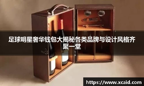 足球明星奢华钱包大揭秘各类品牌与设计风格齐聚一堂