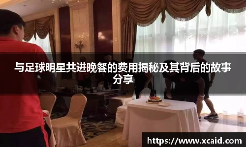 与足球明星共进晚餐的费用揭秘及其背后的故事分享