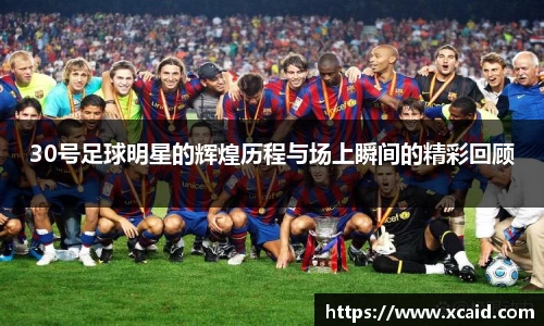 30号足球明星的辉煌历程与场上瞬间的精彩回顾