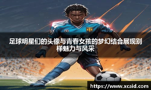 足球明星们的头像与青春女孩的梦幻结合展现别样魅力与风采